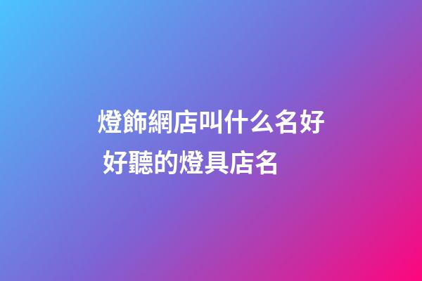 燈飾網店叫什么名好 好聽的燈具店名-第1張-店鋪起名-玄機派